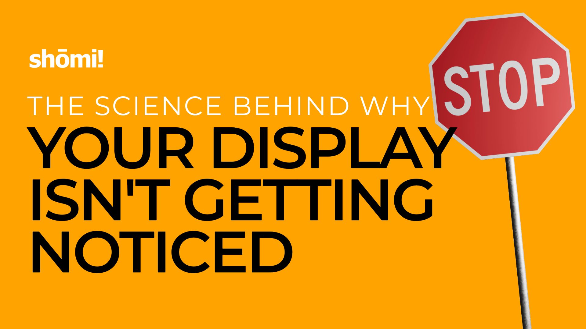 An orange background with a red stop sign in the top right corner. White text reads why your display isn't getting noticed: The science behind it, and shomi! appears in the top left.