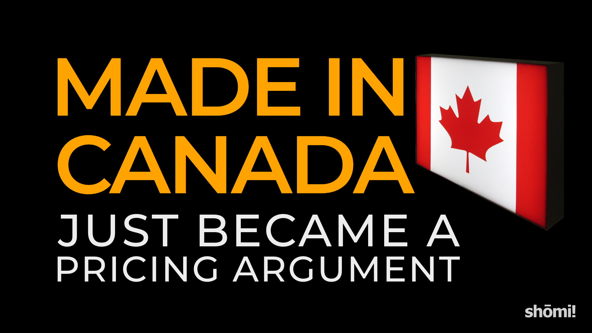 Text on a black background: MADE IN CANADA JUST BECAME A PRICING ARGUMENT. A lit sign with a red maple leaf is on the right. White shomi! logo is in the bottom right corner.